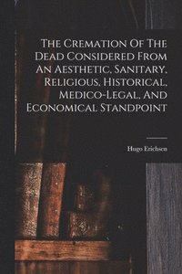 bokomslag Cremation Of The Dead Considered From An Aesthetic, Sanitary, Religious, Historical, Medico-legal, And Economical Standpoint