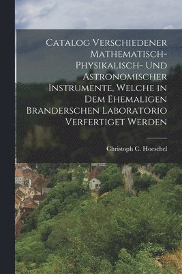 bokomslag Catalog verschiedener mathematisch-physikalisch- und astronomischer Instrumente, welche in dem ehemaligen Branderschen Laboratorio verfertiget werden