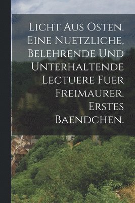 bokomslag Licht aus Osten. Eine nuetzliche, belehrende und unterhaltende Lectuere fuer Freimaurer. erstes Baendchen.