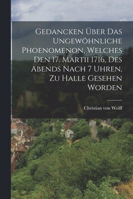 Gedancken ber Das Ungewhnliche Phoenomenon, Welches Den 17. Martii 1716, Des Abends Nach 7 Uhren, Zu Halle Gesehen Worden 1