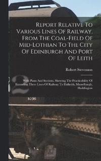 bokomslag Report Relative To Various Lines Of Railway, From The Coal-field Of Mid-lothian To The City Of Edinburgh And Port Of Leith