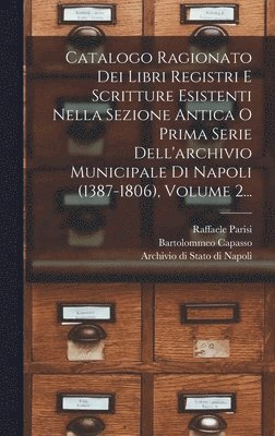 bokomslag Catalogo Ragionato Dei Libri Registri E Scritture Esistenti Nella Sezione Antica O Prima Serie Dell'archivio Municipale Di Napoli (1387-1806), Volume 2...