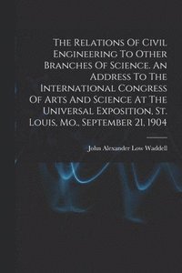 bokomslag The Relations Of Civil Engineering To Other Branches Of Science. An Address To The International Congress Of Arts And Science At The Universal Exposition, St. Louis, Mo., September 21, 1904