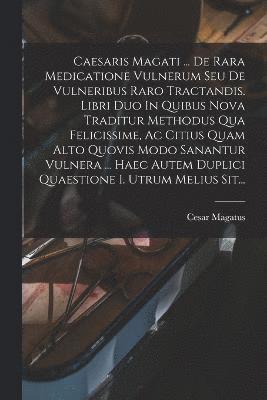 Caesaris Magati ... De Rara Medicatione Vulnerum Seu De Vulneribus Raro Tractandis. Libri Duo In Quibus Nova Traditur Methodus Qua Felicissime, Ac Citius Quam Alto Quovis Modo Sanantur Vulnera ... Haec Autem Duplici Quaestione I. Utrum Melius Sit...