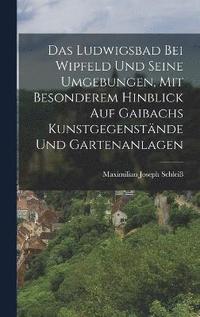 bokomslag Das Ludwigsbad bei Wipfeld und seine Umgebungen, mit besonderem Hinblick auf Gaibachs Kunstgegenstnde und Gartenanlagen
