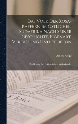 Das Volk der Xosa-Kaffern im stlichen Sdafrika nach seiner Geschichte, Eigenart, Verfassung und Religion 1