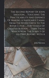 bokomslag The Second Report Of John Smeaton, ... Touching The Practicability And Expence Of Making A Navigable Canal From The River Forth To The River Clyde, ... For Vessels Of Greater Burden, ... Than Those