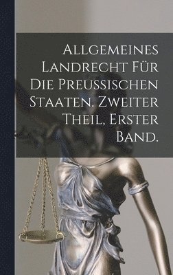 Allgemeines Landrecht fr die Preussischen Staaten. Zweiter Theil, erster Band. 1