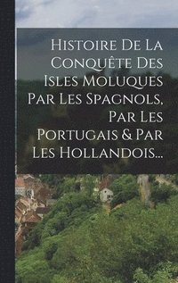bokomslag Histoire De La Conquête Des Isles Moluques Par Les Spagnols, Par Les Portugais & Par Les Hollandois...