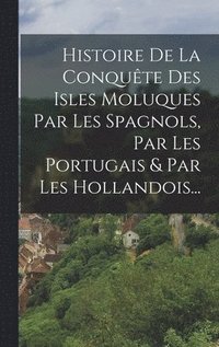 bokomslag Histoire De La Conqute Des Isles Moluques Par Les Spagnols, Par Les Portugais & Par Les Hollandois...