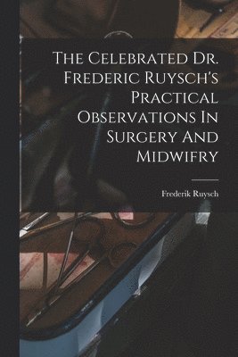 The Celebrated Dr. Frederic Ruysch's Practical Observations In Surgery And Midwifry 1