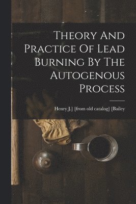 bokomslag Theory And Practice Of Lead Burning By The Autogenous Process