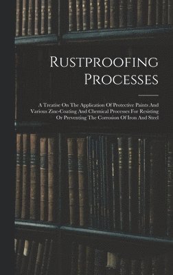 bokomslag Rustproofing Processes; A Treatise On The Application Of Protective Paints And Various Zinc-coating And Chemical Processes For Resisting Or Preventing The Corrosion Of Iron And Steel