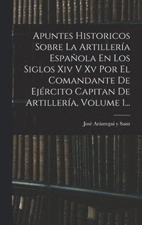 bokomslag Apuntes Historicos Sobre La Artillera Espaola En Los Siglos Xiv V Xv Por El Comandante De Ejrcito Capitan De Artillera, Volume 1...