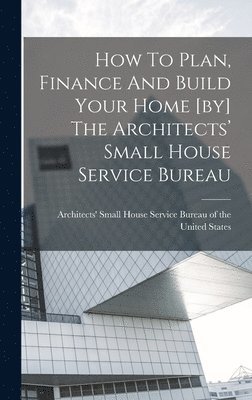 How To Plan, Finance And Build Your Home [by] The Architects' Small House Service Bureau 1