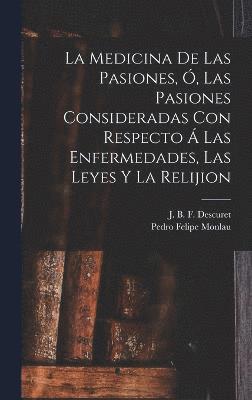 bokomslag La Medicina De Las Pasiones, , Las Pasiones Consideradas Con Respecto  Las Enfermedades, Las Leyes Y La Relijion