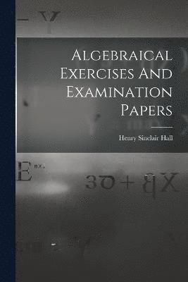 Algebraical Exercises And Examination Papers 1