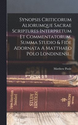 Synopsis Criticorum Aliorumque Sacrae Scriptures Interpretum Et Commentatorum, Summa Studio & Fide Adornata A Matthaeo Polo Londinensi... 1
