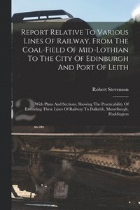 bokomslag Report Relative To Various Lines Of Railway, From The Coal-field Of Mid-lothian To The City Of Edinburgh And Port Of Leith