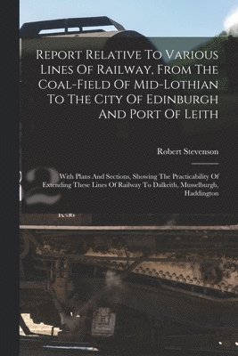 Robert Stevenson - Report Relative To Various Lines Of Railway, From The Coal-field Of Mid-lothian To The City Of Edinburgh And Port Of Leith, Häftad