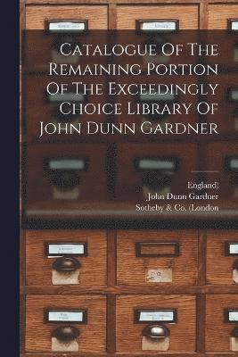 Catalogue Of The Remaining Portion Of The Exceedingly Choice Library Of John Dunn Gardner 1