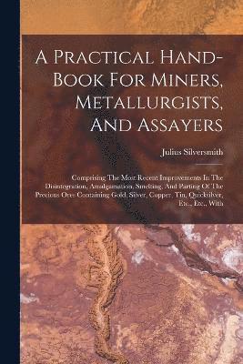 A Practical Hand-book For Miners, Metallurgists, And Assayers 1