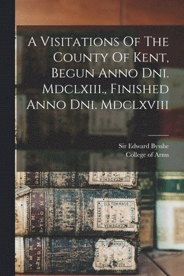 Edward Bysshe, College Of Arms (Great Britain) - Visitations Of The County Of Kent, Begun Anno Dni. Mdclxiii., Finished Anno Dni. Mdclxviii, Häftad