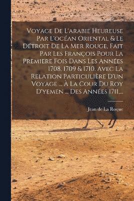 bokomslag Voyage De L'arabie Heureuse Par L'ocan Oriental & Le Dtroit De La Mer Rouge, Fait Par Les Franois Pour La Premiere Fois Dans Les Annes 1708, 1709 & 1710. Avec La Relation Particulire D'un