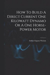 bokomslag How To Build A Direct Current One Kilowatt Dynamo Or A One Horse-power Motor
