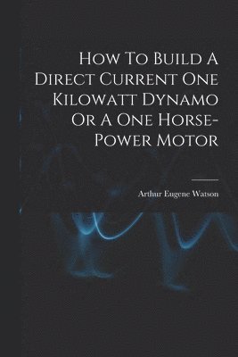 bokomslag How To Build A Direct Current One Kilowatt Dynamo Or A One Horse-power Motor