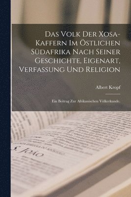 Das Volk der Xosa-Kaffern im stlichen Sdafrika nach seiner Geschichte, Eigenart, Verfassung und Religion 1