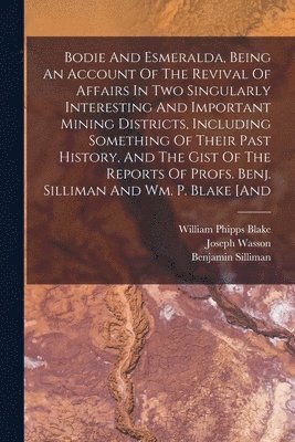 Joseph Wasson, Benjamin Silliman, William Phipps Blake - Bodie And Esmeralda, Being An Account Of The Revival Of Affairs In Two Singularly Interesting And Important Mining Districts, Including Something Of Their Past History, And The Gist Of The Reports Of Profs. Benj. Silliman And Wm. P. Blake [and, Häftad