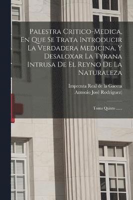 Palestra Critico-medica, En Que Se Trata Introducir La Verdadera Medicina, Y Desaloxar La Tyrana Intrusa De El Reyno De La Naturaleza 1