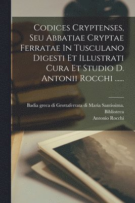 Codices Cryptenses, Seu Abbatiae Cryptae Ferratae In Tusculano Digesti Et Illustrati Cura Et Studio D. Antonii Rocchi ...... 1