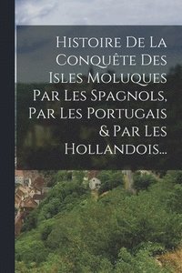 bokomslag Histoire De La Conqute Des Isles Moluques Par Les Spagnols, Par Les Portugais & Par Les Hollandois...
