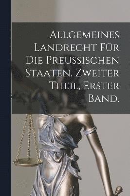 Allgemeines Landrecht fr die Preussischen Staaten. Zweiter Theil, erster Band. 1