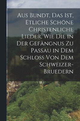 bokomslag Aus Bundt, Das ist, etliche schne Christenliche Lieder, wie die in der Gefngnus zu Passau in dem Schloss von dem Schweizer- Bruedern