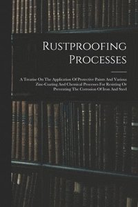 bokomslag Rustproofing Processes; A Treatise On The Application Of Protective Paints And Various Zinc-coating And Chemical Processes For Resisting Or Preventing The Corrosion Of Iron And Steel
