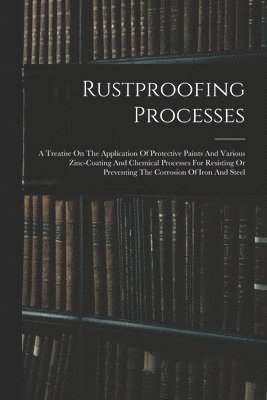 Rustproofing Processes; A Treatise On The Application Of Protective Paints And Various Zinc-coating And Chemical Processes For Resisting Or Preventing The Corrosion Of Iron And Steel 1