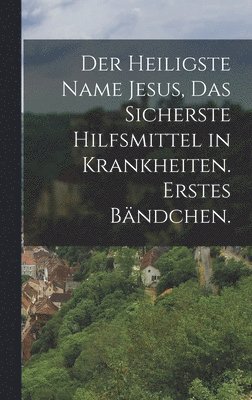 bokomslag Der heiligste Name Jesus, das sicherste Hilfsmittel in Krankheiten. Erstes Bndchen.