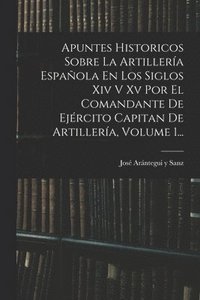 bokomslag Apuntes Historicos Sobre La Artillera Espaola En Los Siglos Xiv V Xv Por El Comandante De Ejrcito Capitan De Artillera, Volume 1...