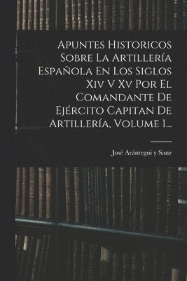 Apuntes Historicos Sobre La Artillería Española En Los Siglos Xiv V Xv Por El Comandante De Ejército Capitan De Artillería, Volume 1..., Häftad