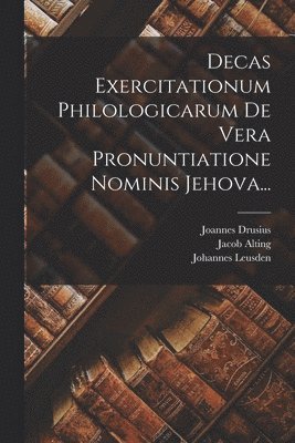 Decas Exercitationum Philologicarum De Vera Pronuntiatione Nominis Jehova... 1