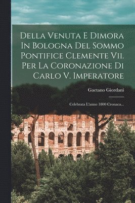 Della Venuta E Dimora In Bologna Del Sommo Pontifice Clemente Vii. Per La Coronazione Di Carlo V. Imperatore 1