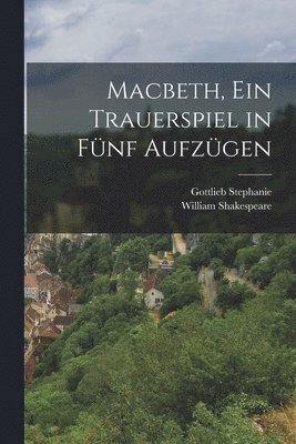 William Shakespeare, Stephanie Gottlieb 1741-1800, William, 1564-1616, Shakespeare, Gottlieb, 1741-1800, Stephanie, Gottlieb Stephanie - Macbeth, ein Trauerspiel in Fünf Aufzügen, Häftad