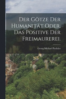 Georg Michael Pachtler - Götze der Humanität oder, das Positive der Freimaurerei., Häftad