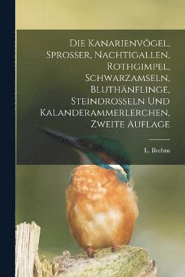 bokomslag Die Kanarienvgel, Sprosser, Nachtigallen, Rothgimpel, Schwarzamseln, Bluthnflinge, Steindrosseln und Kalanderammerlerchen, Zweite Auflage