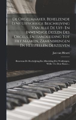 De Orgelmaaker, Behelzende Eene Uitvoerige Beschrijving Van Alle De Uit- En Inwendige Deelen Des Orgels, En Handleiding Tot Het Maaken, Zamenbrengen En Herstellen Derzelven 1