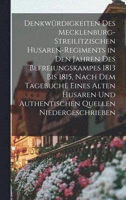 bokomslag Denkwrdigkeiten des Mecklenburg-Streilitzischen Husaren-Regiments in den Jahren des Befreiungskampes 1813 bis 1815, nach dem Tagebuche eines alten Husaren und authentischen Quellen niedergeschrieben