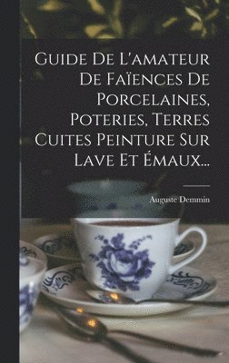 Guide De L'amateur De Faïences De Porcelaines, Poteries, Terres Cuites Peinture Sur Lave Et Émaux...